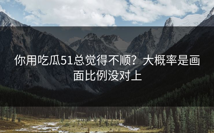 你用吃瓜51总觉得不顺？大概率是画面比例没对上
