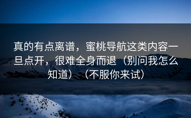 真的有点离谱，蜜桃导航这类内容一旦点开，很难全身而退（别问我怎么知道）（不服你来试）