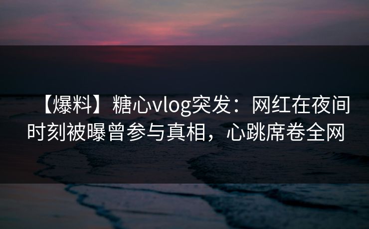 【爆料】糖心vlog突发：网红在夜间时刻被曝曾参与真相，心跳席卷全网