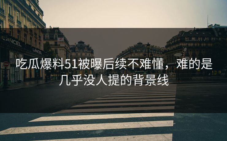 吃瓜爆料51被曝后续不难懂，难的是几乎没人提的背景线