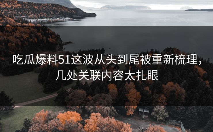 吃瓜爆料51这波从头到尾被重新梳理，几处关联内容太扎眼