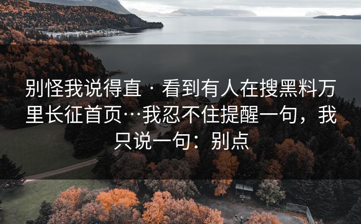 别怪我说得直 · 看到有人在搜黑料万里长征首页…我忍不住提醒一句，我只说一句：别点